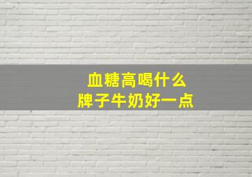 血糖高喝什么牌子牛奶好一点