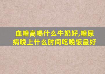 血糖高喝什么牛奶好,糖尿病晚上什么时间吃晚饭最好