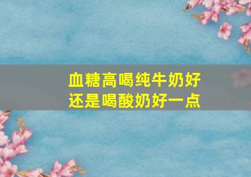 血糖高喝纯牛奶好还是喝酸奶好一点