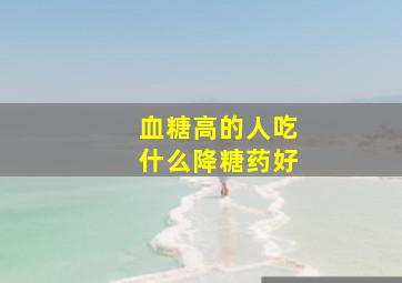 血糖高的人吃什么降糖药好