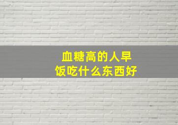 血糖高的人早饭吃什么东西好