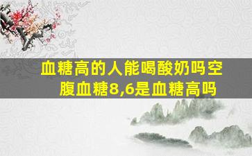 血糖高的人能喝酸奶吗空腹血糖8,6是血糖高吗