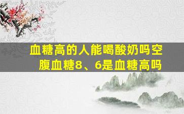 血糖高的人能喝酸奶吗空腹血糖8、6是血糖高吗