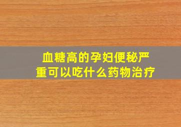 血糖高的孕妇便秘严重可以吃什么药物治疗