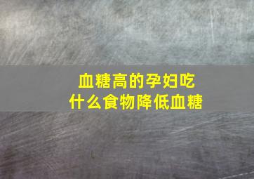 血糖高的孕妇吃什么食物降低血糖