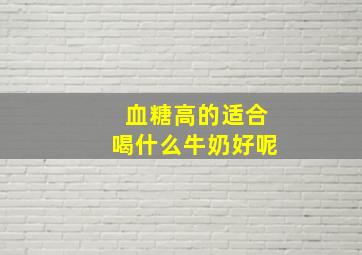 血糖高的适合喝什么牛奶好呢