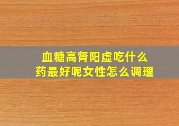 血糖高肾阳虚吃什么药最好呢女性怎么调理