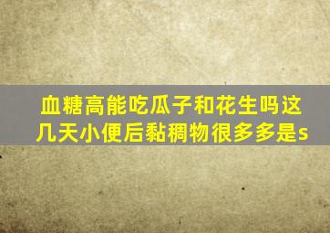 血糖高能吃瓜子和花生吗这几天小便后黏稠物很多多是s