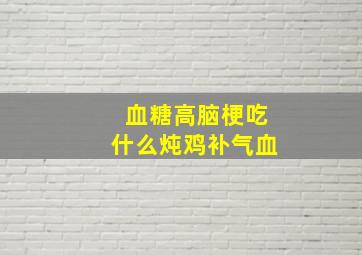 血糖高脑梗吃什么炖鸡补气血