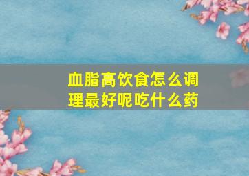 血脂高饮食怎么调理最好呢吃什么药