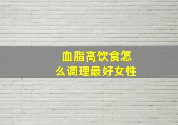 血脂高饮食怎么调理最好女性