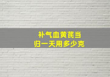 补气血黄芪当归一天用多少克