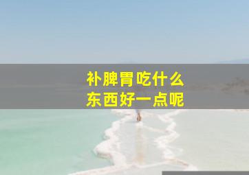 补脾胃吃什么东西好一点呢