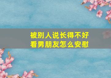 被别人说长得不好看男朋友怎么安慰