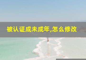 被认证成未成年,怎么修改