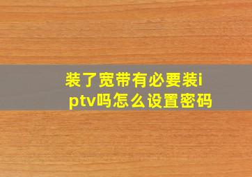 装了宽带有必要装iptv吗怎么设置密码