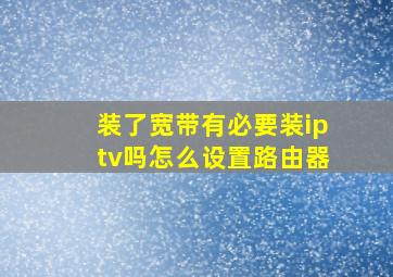 装了宽带有必要装iptv吗怎么设置路由器