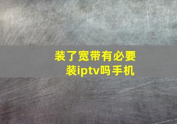 装了宽带有必要装iptv吗手机