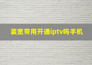 装宽带用开通iptv吗手机