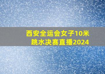 西安全运会女子10米跳水决赛直播2024