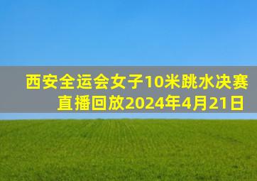 西安全运会女子10米跳水决赛直播回放2024年4月21日