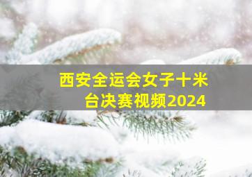 西安全运会女子十米台决赛视频2024