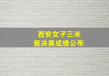 西安女子三米板决赛成绩公布