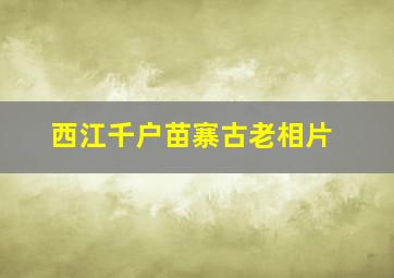 西江千户苗寨古老相片