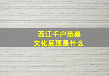 西江千户苗寨文化底蕴是什么