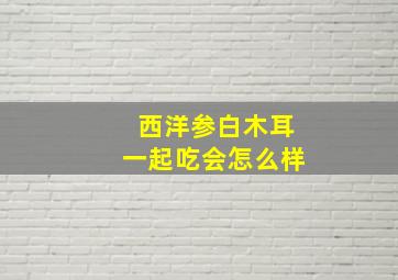 西洋参白木耳一起吃会怎么样