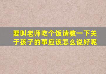 要叫老师吃个饭请教一下关于孩子的事应该怎么说好呢