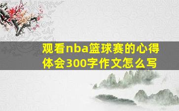 观看nba篮球赛的心得体会300字作文怎么写