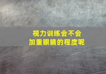 视力训练会不会加重眼睛的程度呢