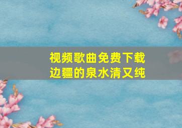 视频歌曲免费下载边疆的泉水清又纯