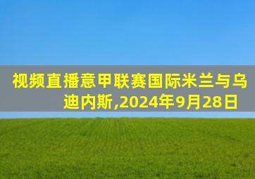 视频直播意甲联赛国际米兰与乌迪内斯,2024年9月28日