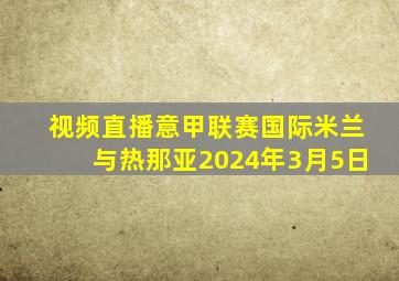 视频直播意甲联赛国际米兰与热那亚2024年3月5日