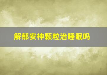 解郁安神颗粒治睡眠吗