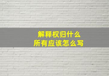 解释权归什么所有应该怎么写