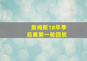 詹姆斯18年季后赛第一轮回放