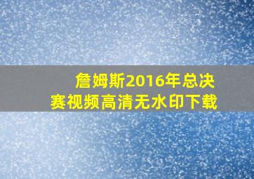 詹姆斯2016年总决赛视频高清无水印下载