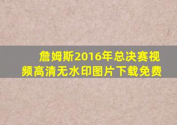 詹姆斯2016年总决赛视频高清无水印图片下载免费