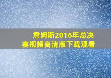 詹姆斯2016年总决赛视频高清版下载观看