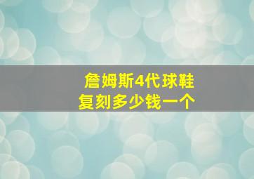 詹姆斯4代球鞋复刻多少钱一个