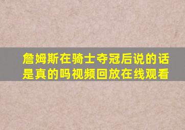 詹姆斯在骑士夺冠后说的话是真的吗视频回放在线观看