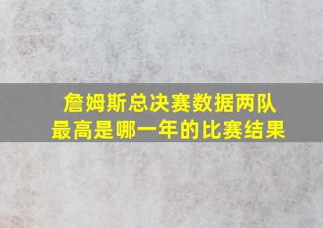 詹姆斯总决赛数据两队最高是哪一年的比赛结果