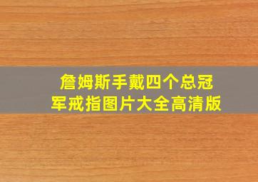 詹姆斯手戴四个总冠军戒指图片大全高清版