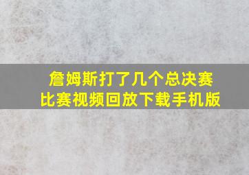 詹姆斯打了几个总决赛比赛视频回放下载手机版