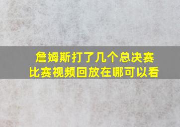 詹姆斯打了几个总决赛比赛视频回放在哪可以看