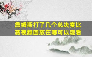 詹姆斯打了几个总决赛比赛视频回放在哪可以观看