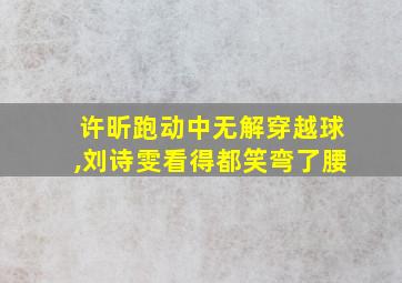 许昕跑动中无解穿越球,刘诗雯看得都笑弯了腰